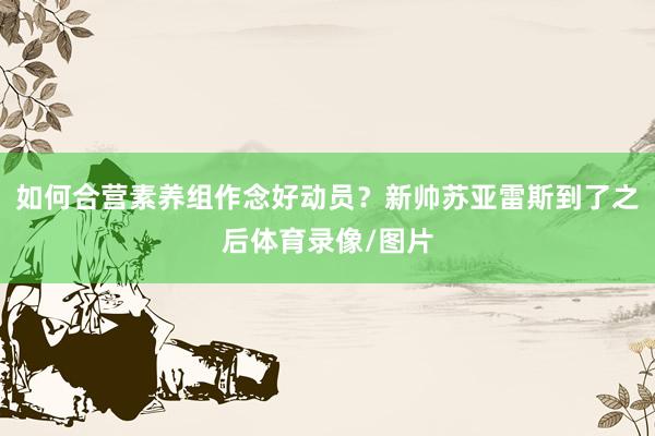 如何合营素养组作念好动员？新帅苏亚雷斯到了之后体育录像/图片