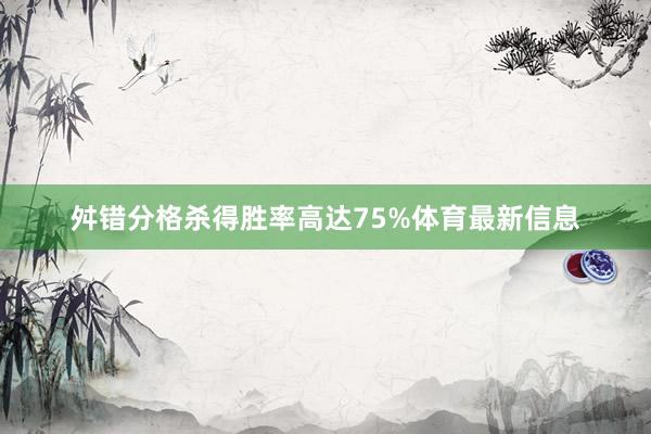 舛错分格杀得胜率高达75%体育最新信息