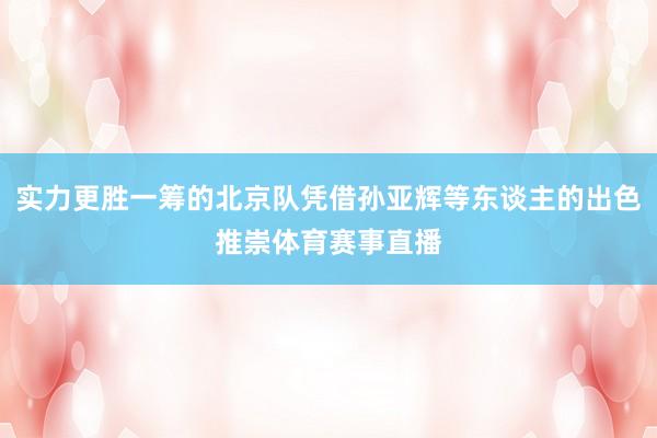 实力更胜一筹的北京队凭借孙亚辉等东谈主的出色推崇体育赛事直播