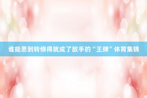 谁能思到转倏得就成了敌手的“王牌”体育集锦