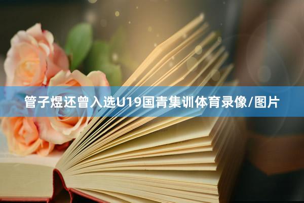 管子煜还曾入选U19国青集训体育录像/图片