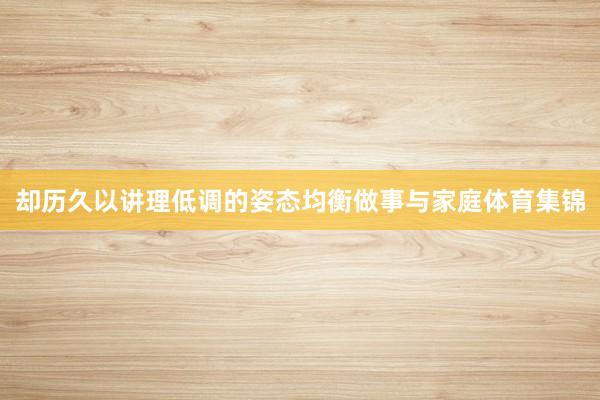 却历久以讲理低调的姿态均衡做事与家庭体育集锦