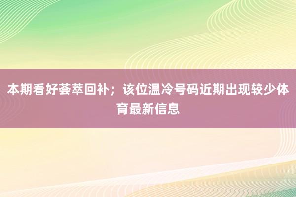 本期看好荟萃回补；该位温冷号码近期出现较少体育最新信息