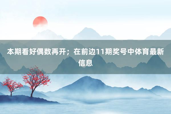本期看好偶数再开；　　在前边11期奖号中体育最新信息