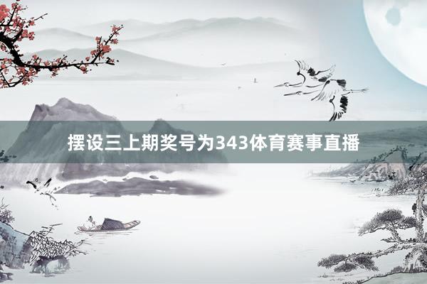 摆设三上期奖号为343体育赛事直播