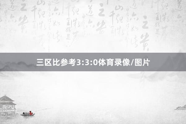 三区比参考3:3:0体育录像/图片
