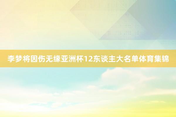 李梦将因伤无缘亚洲杯12东谈主大名单体育集锦
