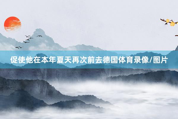 促使他在本年夏天再次前去德国体育录像/图片