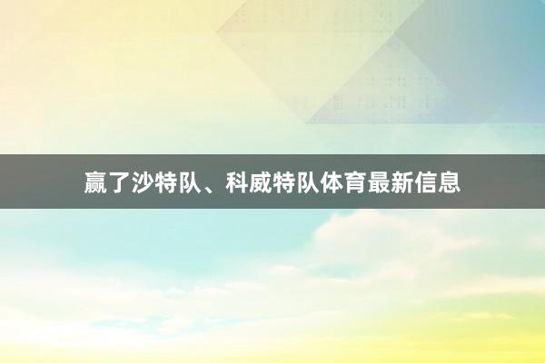 赢了沙特队、科威特队体育最新信息