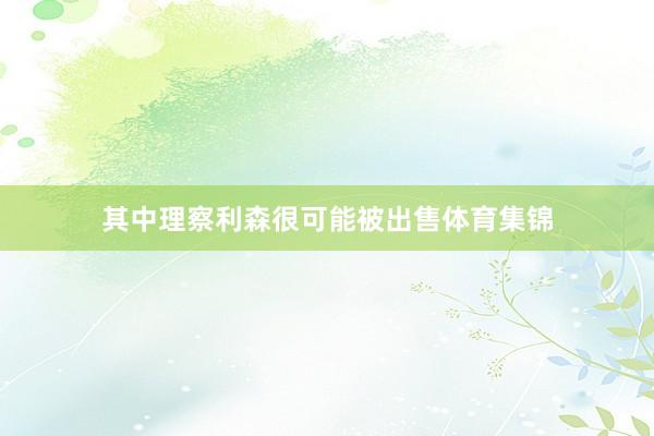 其中理察利森很可能被出售体育集锦