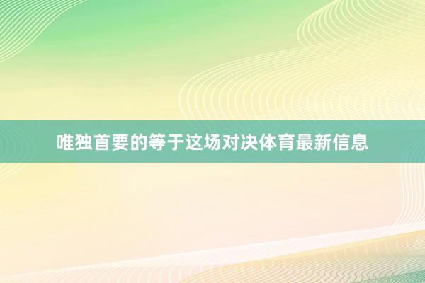 唯独首要的等于这场对决体育最新信息