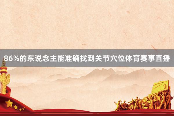 86%的东说念主能准确找到关节穴位体育赛事直播