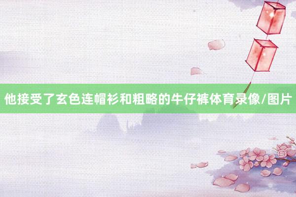 他接受了玄色连帽衫和粗略的牛仔裤体育录像/图片