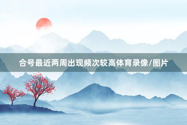 合号最近两周出现频次较高体育录像/图片