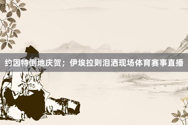 约因特倒地庆贺；伊埃拉则泪洒现场体育赛事直播