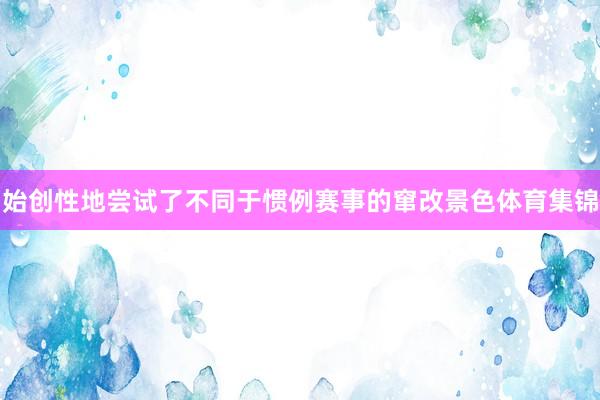 始创性地尝试了不同于惯例赛事的窜改景色体育集锦