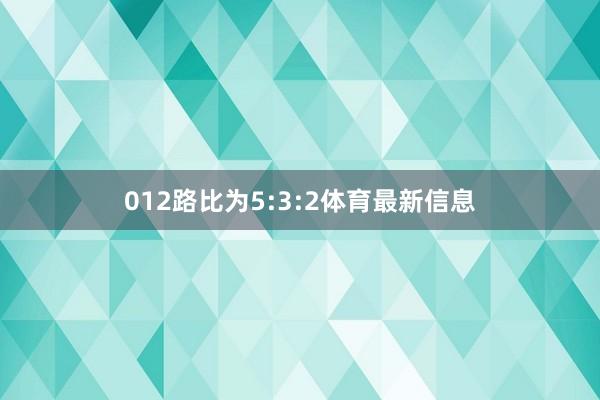 012路比为5:3:2体育最新信息