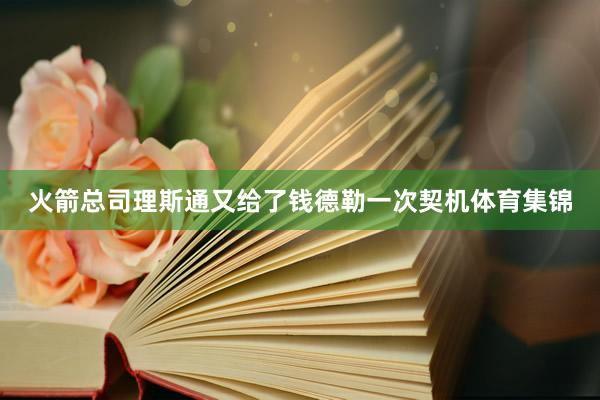火箭总司理斯通又给了钱德勒一次契机体育集锦