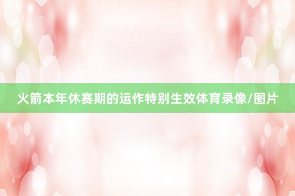 火箭本年休赛期的运作特别生效体育录像/图片