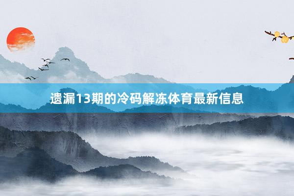 遗漏13期的冷码解冻体育最新信息
