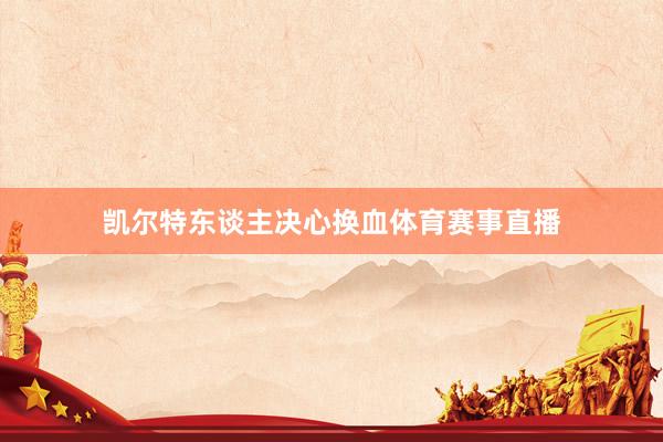 凯尔特东谈主决心换血体育赛事直播