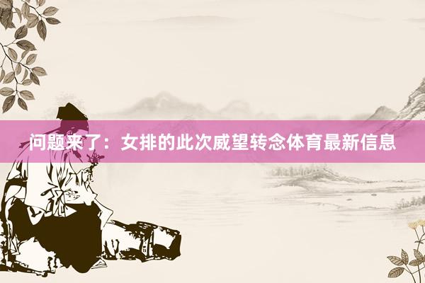 问题来了：女排的此次威望转念体育最新信息