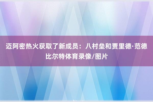 迈阿密热火获取了新成员：八村垒和贾里德·范德比尔特体育录像/图片