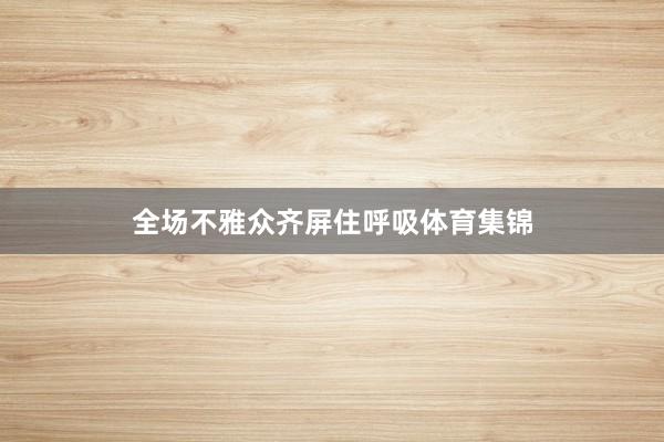 全场不雅众齐屏住呼吸体育集锦
