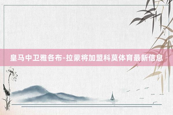 皇马中卫雅各布-拉蒙将加盟科莫体育最新信息