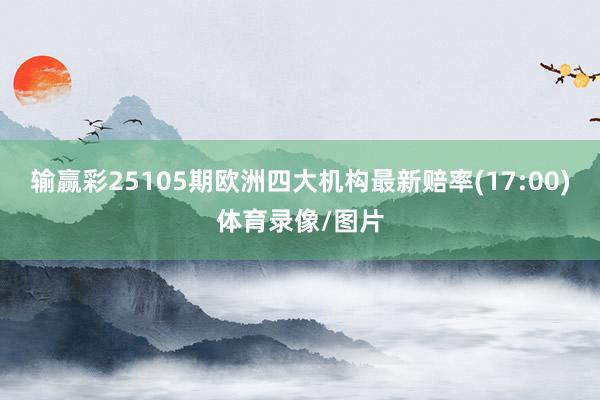 输赢彩25105期欧洲四大机构最新赔率(17:00)体育录像/图片