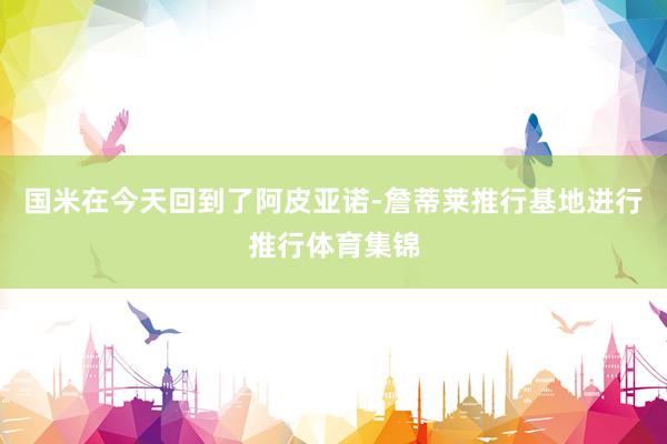 国米在今天回到了阿皮亚诺-詹蒂莱推行基地进行推行体育集锦