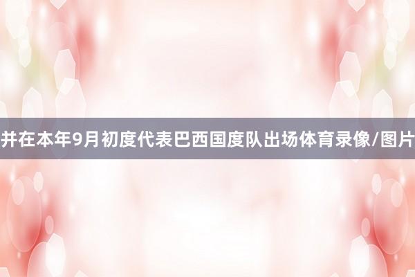 并在本年9月初度代表巴西国度队出场体育录像/图片