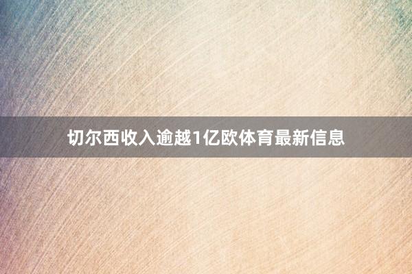 切尔西收入逾越1亿欧体育最新信息
