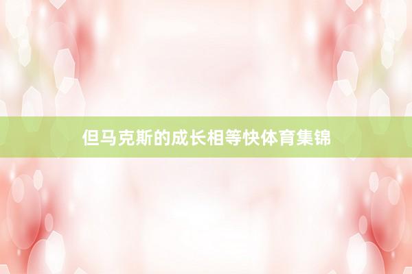 但马克斯的成长相等快体育集锦