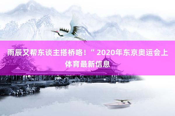 雨辰又帮东谈主搭桥咯！”2020年东京奥运会上体育最新信息