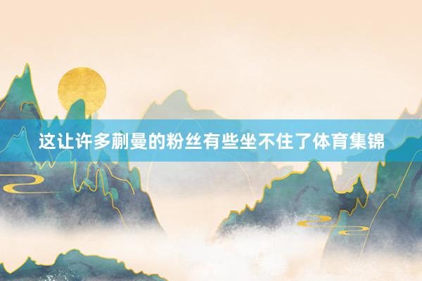 这让许多蒯曼的粉丝有些坐不住了体育集锦