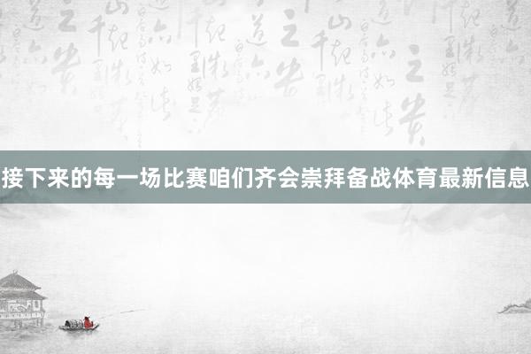 接下来的每一场比赛咱们齐会崇拜备战体育最新信息