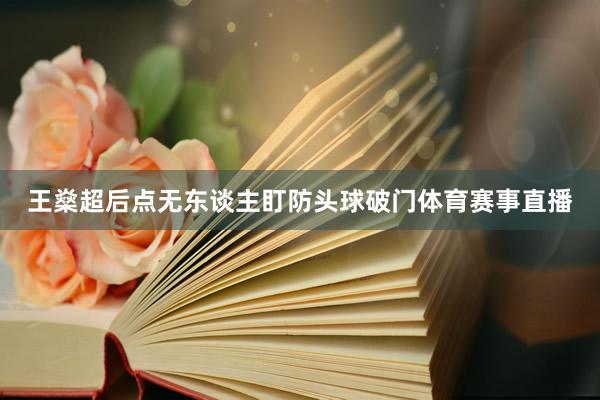 王燊超后点无东谈主盯防头球破门体育赛事直播