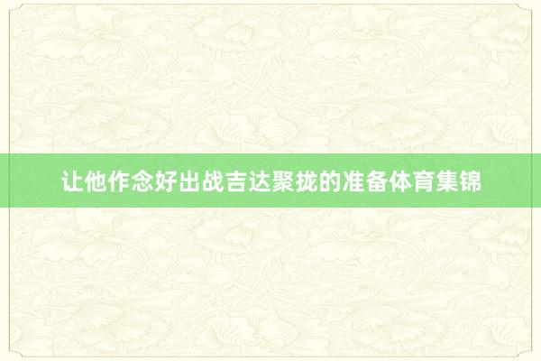 让他作念好出战吉达聚拢的准备体育集锦