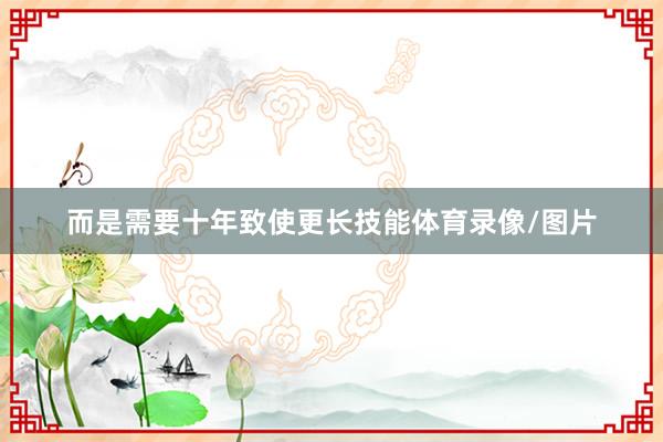 而是需要十年致使更长技能体育录像/图片