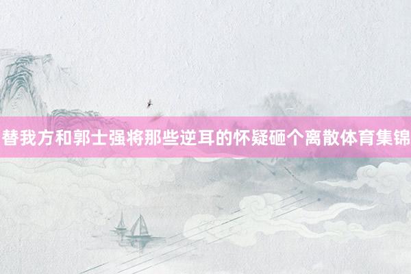 替我方和郭士强将那些逆耳的怀疑砸个离散体育集锦
