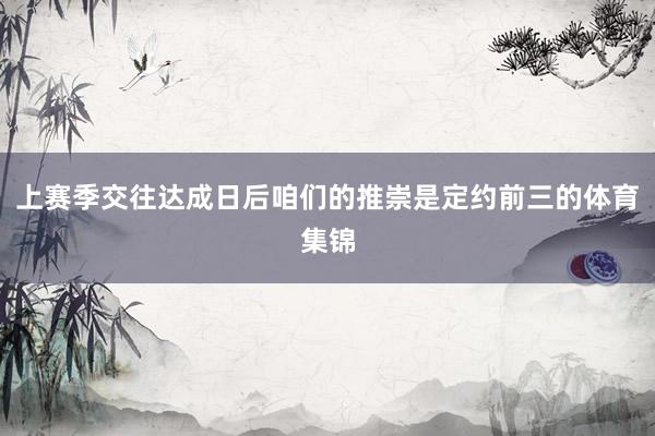 上赛季交往达成日后咱们的推崇是定约前三的体育集锦