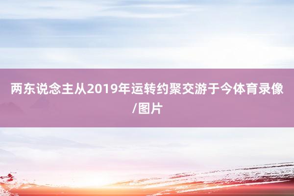 两东说念主从2019年运转约聚交游于今体育录像/图片