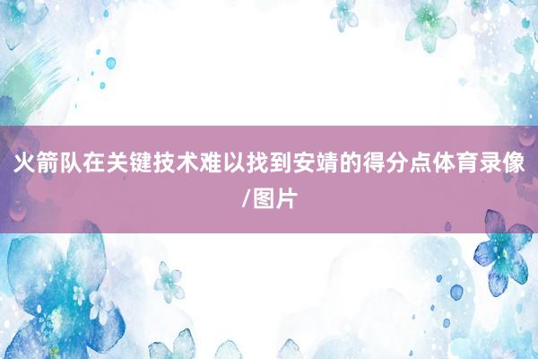 火箭队在关键技术难以找到安靖的得分点体育录像/图片