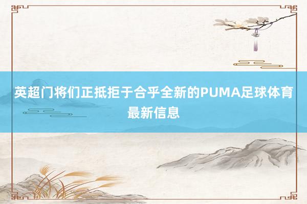 英超门将们正抵拒于合乎全新的PUMA足球体育最新信息