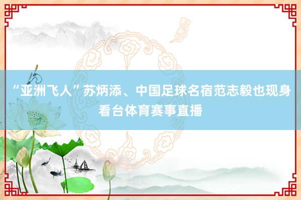 “亚洲飞人”苏炳添、中国足球名宿范志毅也现身看台体育赛事直播