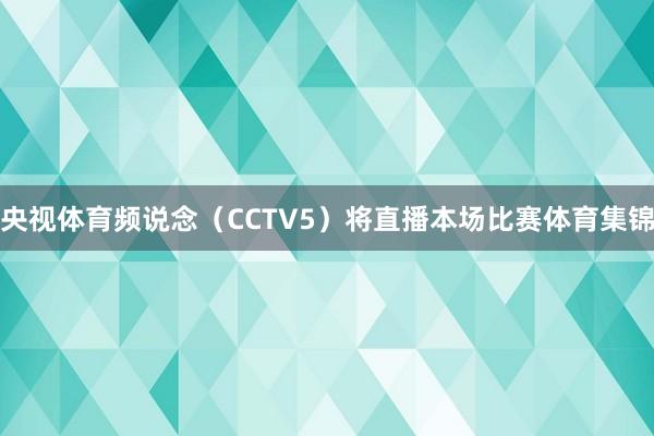 央视体育频说念（CCTV5）将直播本场比赛体育集锦