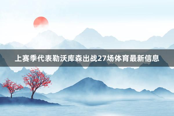 上赛季代表勒沃库森出战27场体育最新信息