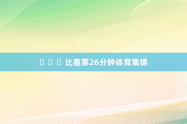 ​​​比赛第26分钟体育集锦