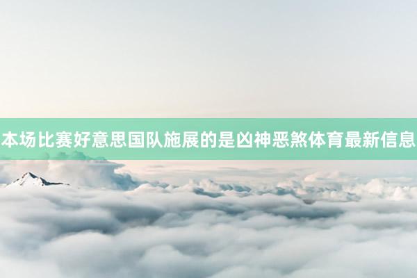 本场比赛好意思国队施展的是凶神恶煞体育最新信息